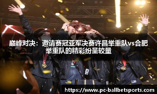 巅峰对决：邀请赛冠亚军决赛许昌举重队vs合肥举重队的精彩纷呈较量