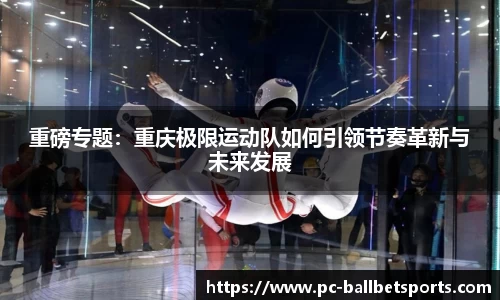 重磅专题：重庆极限运动队如何引领节奏革新与未来发展